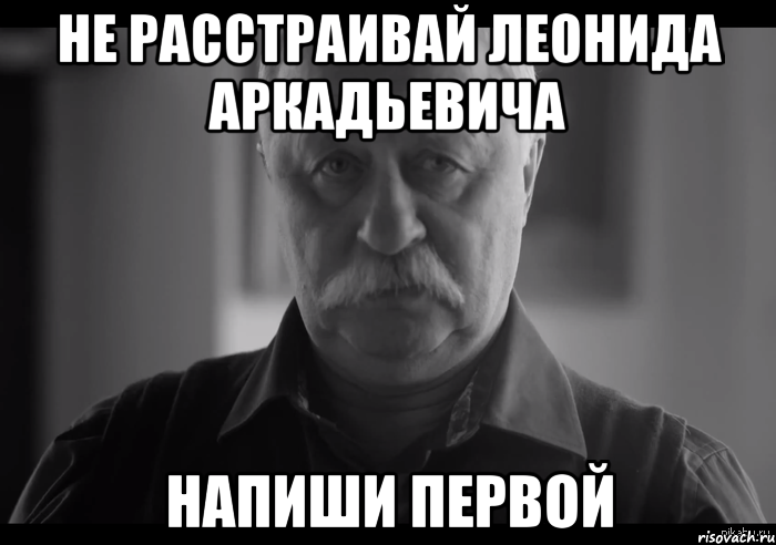 не расстраивай леонида аркадьевича напиши первой, Мем Не огорчай Леонида Аркадьевича