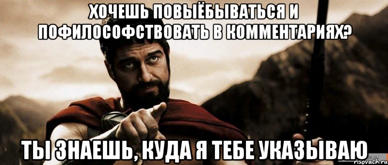 хочешь повыёбываться и пофилософствовать в комментариях? ты знаешь, куда я тебе указываю, Мем 1