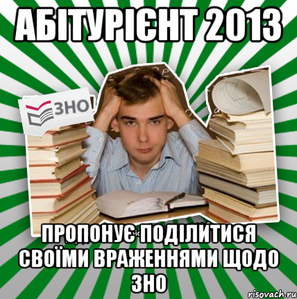 абітурієнт 2013 пропонує поділитися своїми враженнями щодо зно