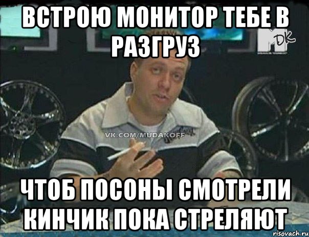 встрою монитор тебе в разгруз чтоб посоны смотрели кинчик пока стреляют, Мем Монитор (тачка на прокачку)