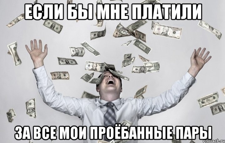 если бы мне платили за все мои проёбанные пары