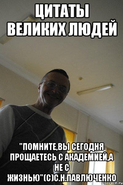 цитаты великих людей "помните,вы сегодня прощаетесь с академией,а не с жизнью"(с)с.н.павлюченко, Мем 23