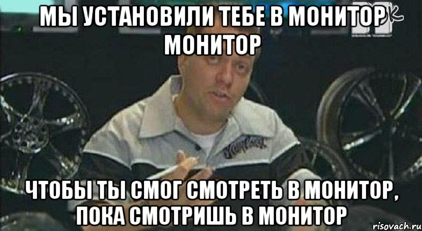 мы установили тебе в монитор монитор чтобы ты смог смотреть в монитор, пока смотришь в монитор, Мем 34325324