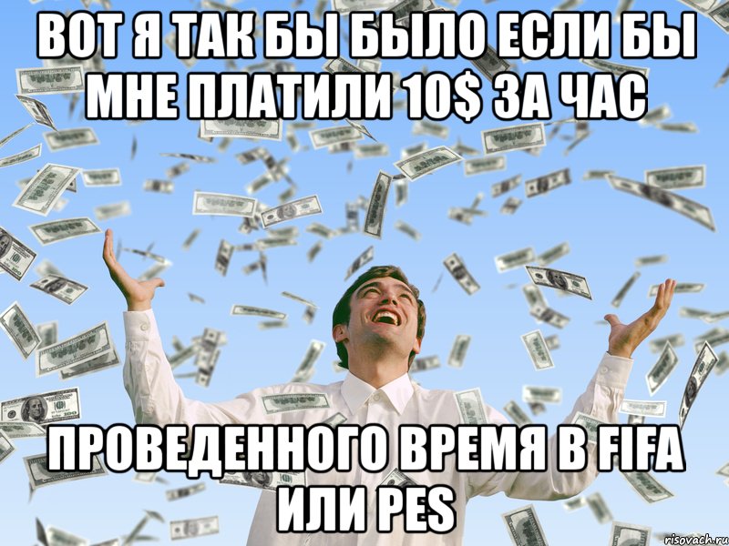 вот я так бы было если бы мне платили 10$ за час проведенного время в fifa или pes