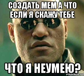 создать мем а что если я скажу тебе что я неумею?, Мем  а что если я скажу тебе