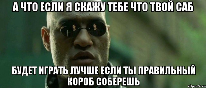 а что если я скажу тебе что твой саб будет играть лучше если ты правильный короб соберешь, Мем А что если я скажу тебе