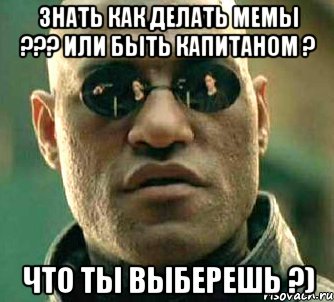 знать как делать мемы ??? или быть капитаном ? что ты выберешь ?), Мем  а что если я скажу тебе