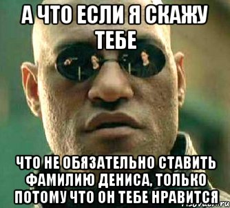 а что если я скажу тебе что не обязательно ставить фамилию дениса, только потому что он тебе нравится, Мем  а что если я скажу тебе