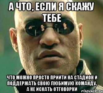 а что, если я скажу тебе что можно просто прийти на стадион и поддержать свою любимую команду, а не искать отговорки, Мем  а что если я скажу тебе