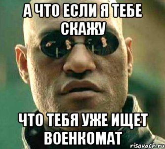 а что если я тебе скажу что тебя уже ищет военкомат, Мем  а что если я скажу тебе