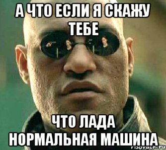 а что если я скажу тебе что лада нормальная машина, Мем  а что если я скажу тебе