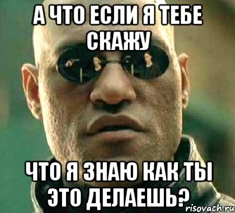 а что если я тебе скажу что я знаю как ты это делаешь?, Мем  а что если я скажу тебе