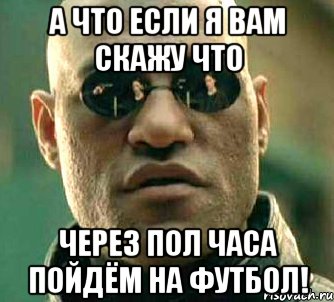 а что если я вам скажу что через пол часа пойдём на футбол!, Мем  а что если я скажу тебе