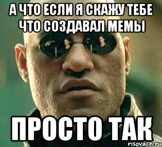 а что если я скажу тебе что создавал мемы просто так, Мем  а что если я скажу тебе