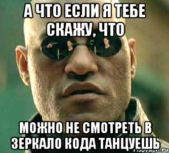 а что если я тебе скажу, что можно не смотреть в зеркало кода танцуешь, Мем  а что если я скажу тебе