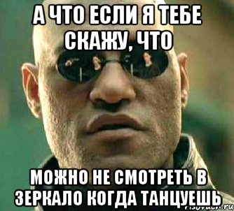 а что если я тебе скажу, что можно не смотреть в зеркало когда танцуешь, Мем  а что если я скажу тебе