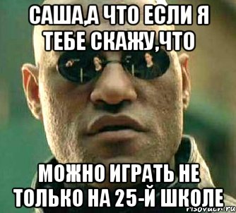 саша,а что если я тебе скажу,что можно играть не только на 25-й школе, Мем  а что если я скажу тебе