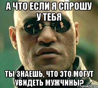 а что если я спрошу у тебя ты знаешь, что это могут увидеть мужчины?, Мем  а что если я скажу тебе