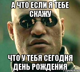 а что если я тебе скажу что у тебя сегодня день рождения, Мем  а что если я скажу тебе