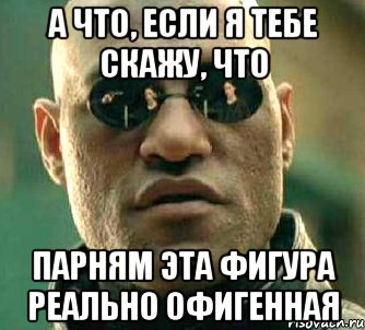 а что, если я тебе скажу, что парням эта фигура реально офигенная, Мем  а что если я скажу тебе