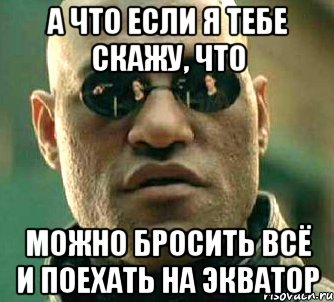 а что если я тебе скажу, что можно бросить всё и поехать на экватор, Мем  а что если я скажу тебе