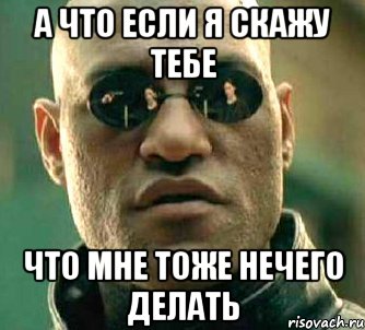 а что если я скажу тебе что мне тоже нечего делать, Мем  а что если я скажу тебе