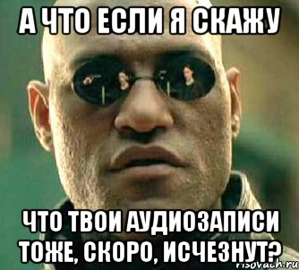 а что если я скажу что твои аудиозаписи тоже, скоро, исчезнут?, Мем  а что если я скажу тебе