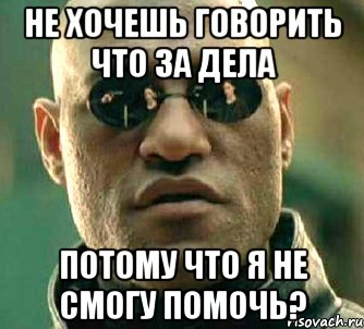 не хочешь говорить что за дела потому что я не смогу помочь?, Мем  а что если я скажу тебе