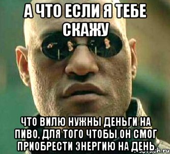 а что если я тебе скажу что вилю нужны деньги на пиво, для того чтобы он смог приобрести энергию на день, Мем  а что если я скажу тебе