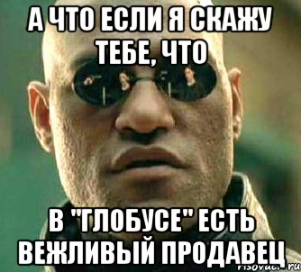 а что если я скажу тебе, что в "глобусе" есть вежливый продавец, Мем  а что если я скажу тебе