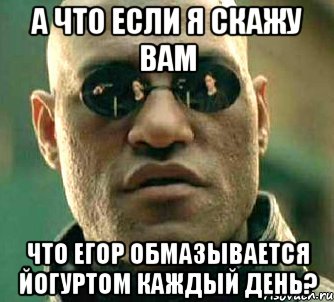 а что если я скажу вам что егор обмазывается йогуртом каждый день?, Мем  а что если я скажу тебе