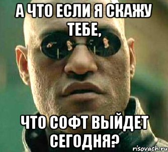 а что если я скажу тебе, что софт выйдет сегодня?, Мем  а что если я скажу тебе