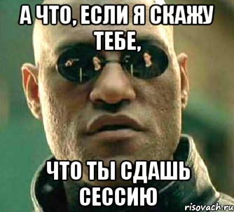 а что, если я скажу тебе, что ты сдашь сессию, Мем  а что если я скажу тебе