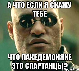 а что если я скажу тебе что лакедемоняне это спартанцы?, Мем  а что если я скажу тебе