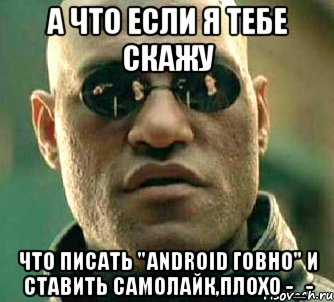 а что если я тебе скажу что писать "android говно" и ставить самолайк,плохо -_-, Мем  а что если я скажу тебе