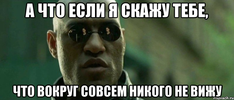 а что если я скажу тебе, что вокруг совсем никого не вижу, Мем А что если я скажу тебе