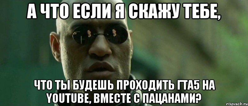 а что если я скажу тебе, что ты будешь проходить гта5 на youtube, вместе с пацанами?, Мем А что если я скажу тебе