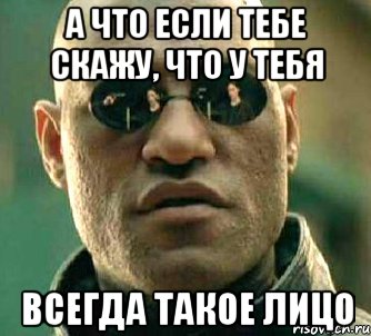 а что если тебе скажу, что у тебя всегда такое лицо, Мем  а что если я скажу тебе