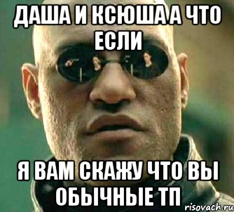 даша и ксюша а что если я вам скажу что вы обычные тп, Мем  а что если я скажу тебе