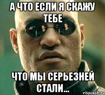 а что если я скажу тебе что мы серьезней стали..., Мем  а что если я скажу тебе