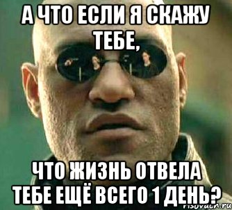 а что если я скажу тебе, что жизнь отвела тебе ещё всего 1 день?, Мем  а что если я скажу тебе