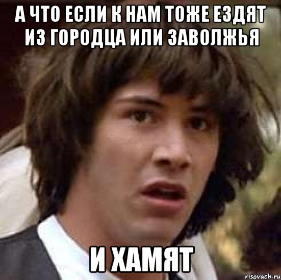 а что если к нам тоже ездят из городца или заволжья и хамят, Мем А что если (Киану Ривз)