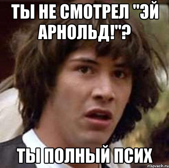 ты не смотрел "эй арнольд!"? ты полный псих, Мем А что если (Киану Ривз)