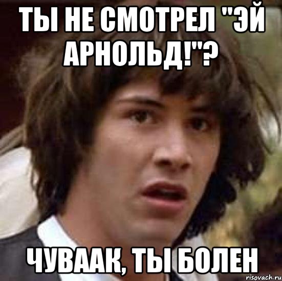 ты не смотрел "эй арнольд!"? чуваак, ты болен, Мем А что если (Киану Ривз)