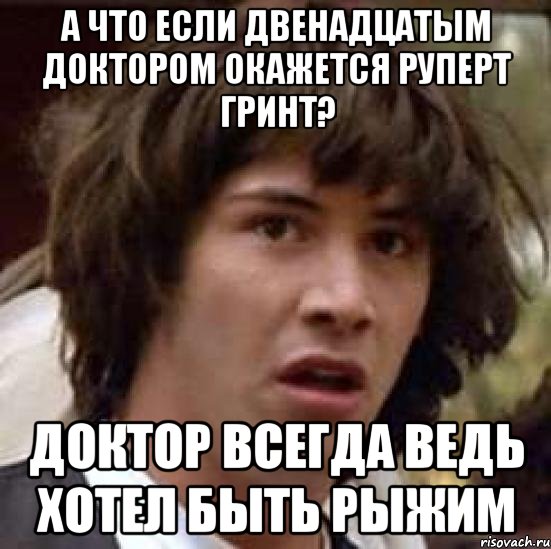 а что если двенадцатым доктором окажется руперт гринт? доктор всегда ведь хотел быть рыжим, Мем А что если (Киану Ривз)