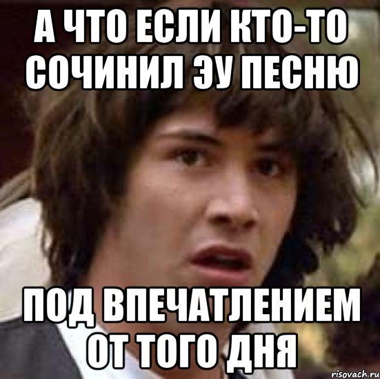 а что если кто-то сочинил эу песню под впечатлением от того дня, Мем А что если (Киану Ривз)