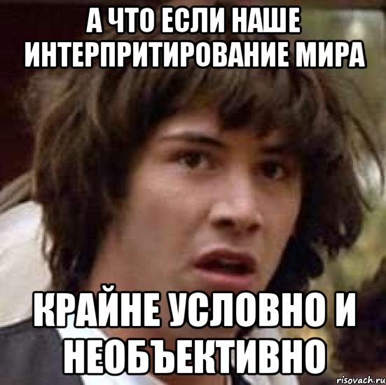 а что если наше интерпритирование мира крайне условно и необъективно, Мем А что если (Киану Ривз)