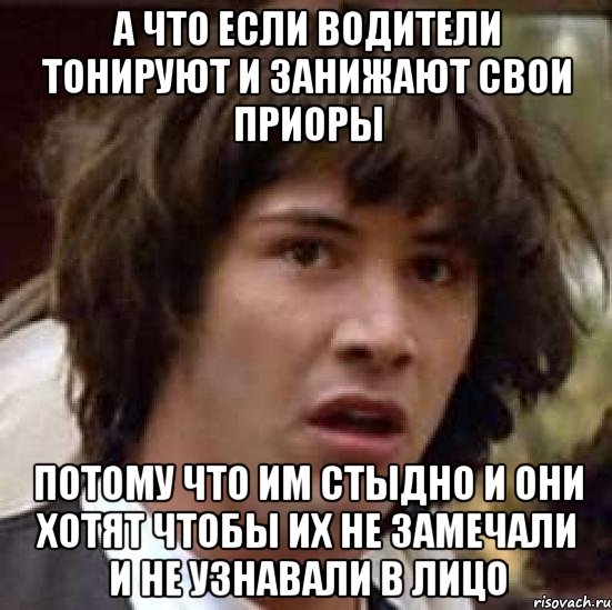 а что если водители тонируют и занижают свои приоры потому что им стыдно и они хотят чтобы их не замечали и не узнавали в лицо, Мем А что если (Киану Ривз)