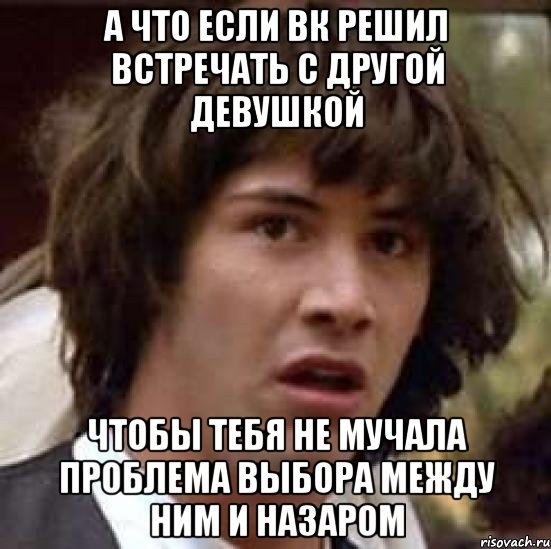 а что если вк решил встречать с другой девушкой чтобы тебя не мучала проблема выбора между ним и назаром, Мем А что если (Киану Ривз)