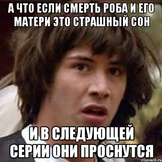 а что если смерть роба и его матери это страшный сон и в следующей серии они проснутся, Мем А что если (Киану Ривз)